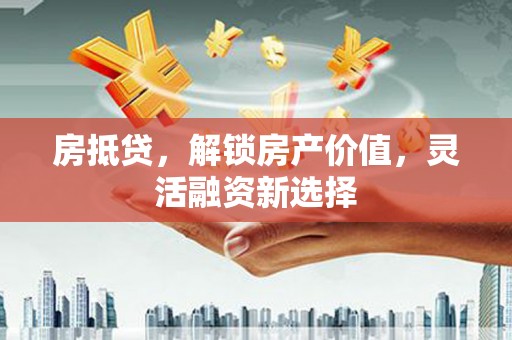 泸水房抵贷，解锁房产价值，灵活融资新选择