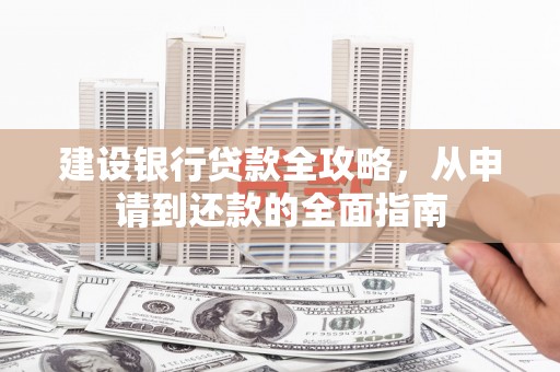 余干建设银行贷款全攻略，从申请到还款的全面指南