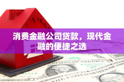 开化消费金融公司贷款，现代金融的便捷之选