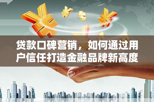 惠济贷款口碑营销，如何通过用户信任打造金融品牌新高度