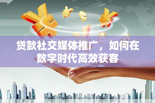 邯山贷款社交媒体推广，如何在数字时代高效获客