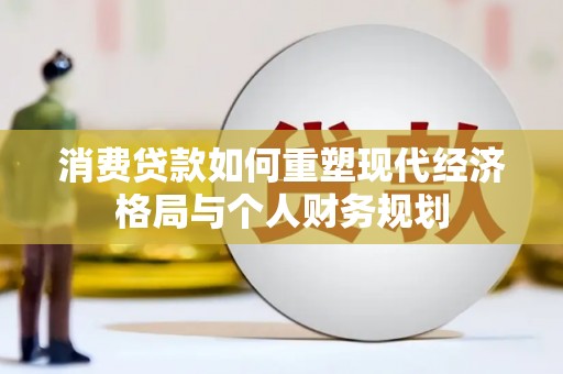 华阴消费贷款如何重塑现代经济格局与个人财务规划