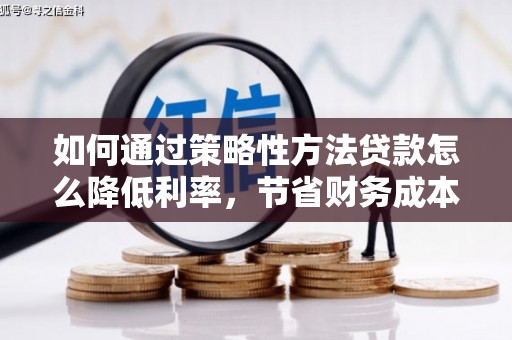 利通如何通过策略性方法贷款怎么降低利率，节省财务成本