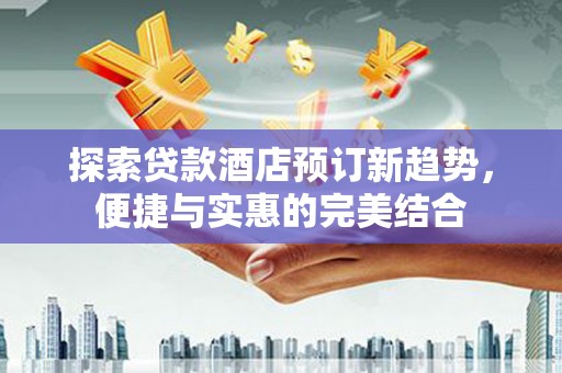 安居探索贷款酒店预订新趋势，便捷与实惠的完美结合