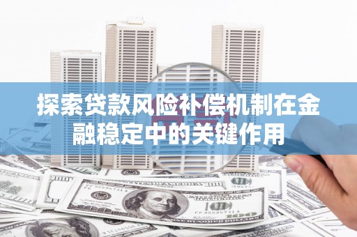 广灵探索贷款风险补偿机制在金融稳定中的关键作用