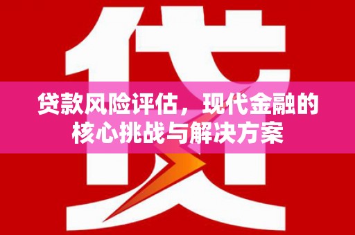 永济贷款风险评估，现代金融的核心挑战与解决方案