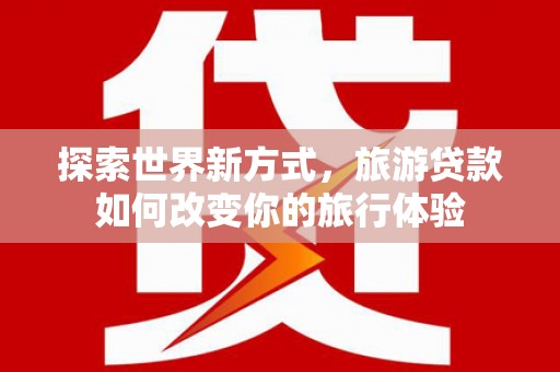 观音探索世界新方式，旅游贷款如何改变你的旅行体验
