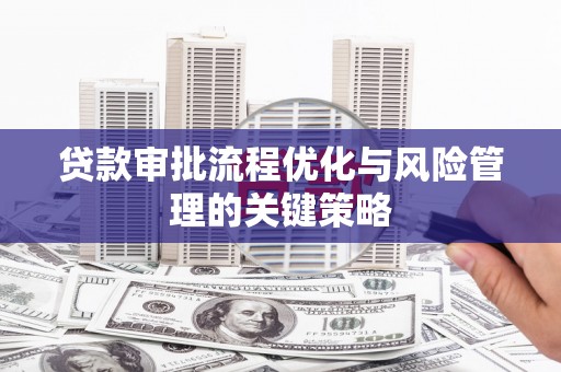 西吉贷款审批流程优化与风险管理的关键策略