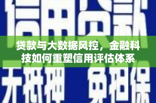 洮南贷款与大数据风控，金融科技如何重塑信用评估体系