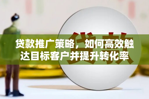 瑞芳贷款推广策略，如何高效触达目标客户并提升转化率