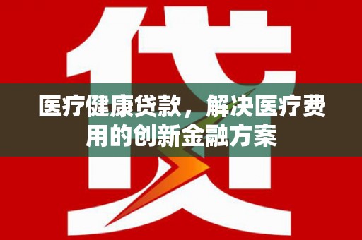 港南医疗健康贷款，解决医疗费用的创新金融方案
