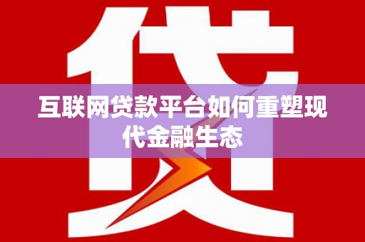 横县互联网贷款平台如何重塑现代金融生态