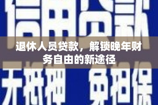 濮阳退休人员贷款，解锁晚年财务自由的新途径