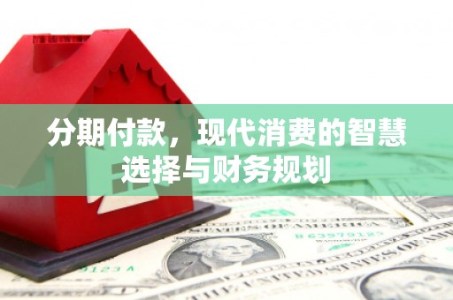邗江分期付款，现代消费的智慧选择与财务规划