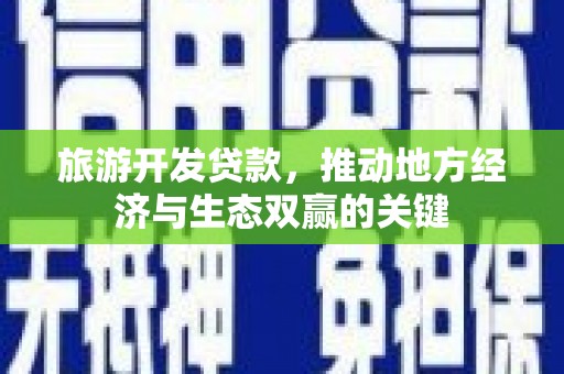 红安旅游开发贷款，推动地方经济与生态双赢的关键