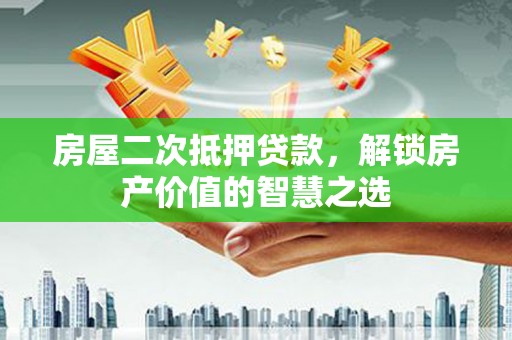 清流房屋二次抵押贷款，解锁房产价值的智慧之选