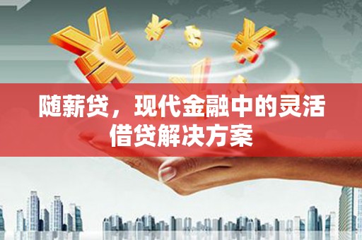 郫县随薪贷，现代金融中的灵活借贷解决方案
