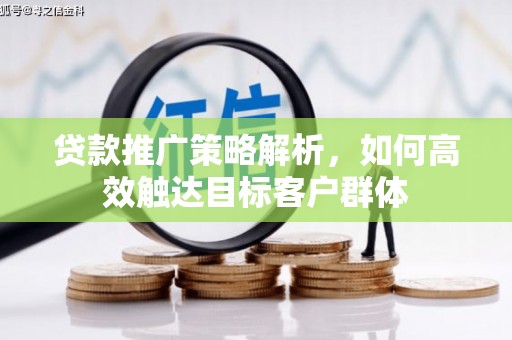 历下贷款推广策略解析，如何高效触达目标客户群体
