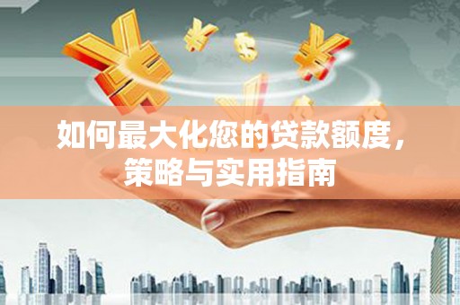 扶绥如何最大化您的贷款额度，策略与实用指南