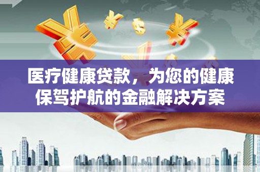 武鸣医疗健康贷款，为您的健康保驾护航的金融解决方案