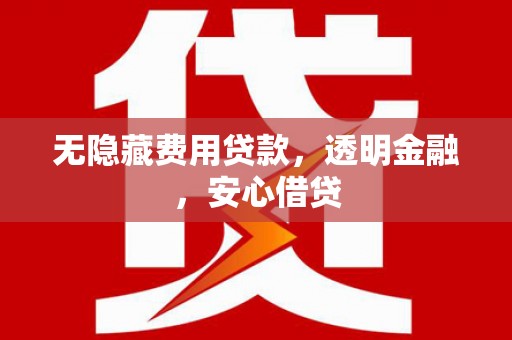 屏南无隐藏费用贷款，透明金融，安心借贷