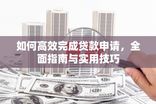 黄平如何高效完成贷款申请，全面指南与实用技巧