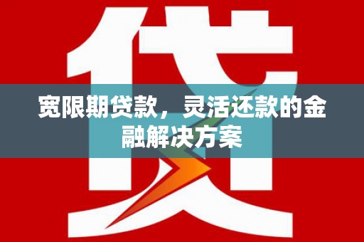 资溪宽限期贷款，灵活还款的金融解决方案