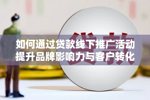 西咸如何通过贷款线下推广活动提升品牌影响力与客户转化率