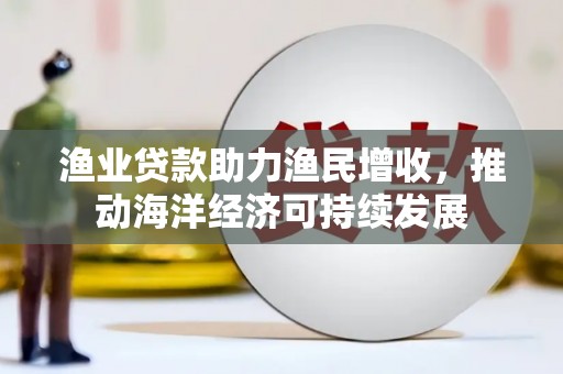 二水渔业贷款助力渔民增收，推动海洋经济可持续发展