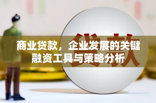 城关商业贷款，企业发展的关键融资工具与策略分析