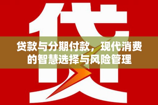 南竿贷款与分期付款，现代消费的智慧选择与风险管理