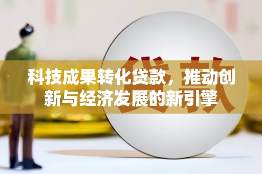 兴隆台科技成果转化贷款，推动创新与经济发展的新引擎