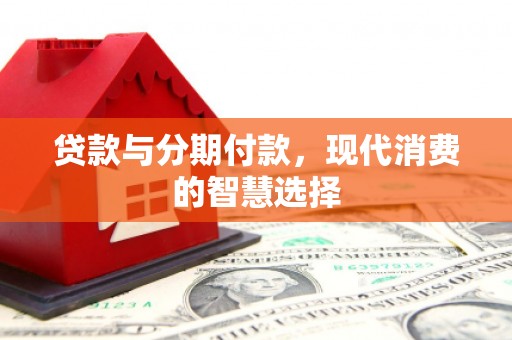 后里贷款与分期付款，现代消费的智慧选择
