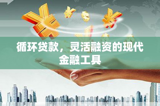 古田循环贷款，灵活融资的现代金融工具