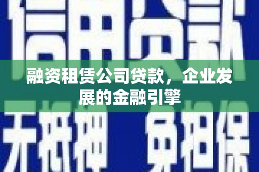 延安融资租赁公司贷款，企业发展的金融引擎