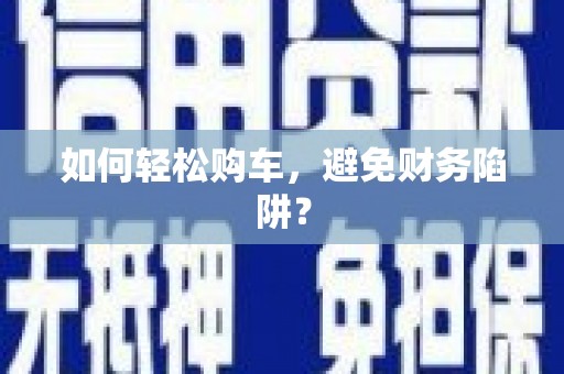 哈尔滨如何轻松购车，避免财务陷阱？
