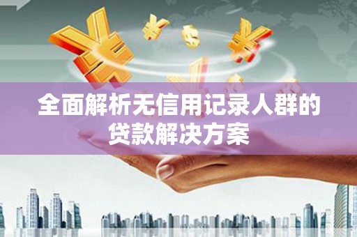 姑苏全面解析无信用记录人群的贷款解决方案