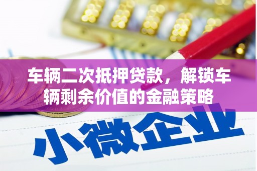 徐水车辆二次抵押贷款，解锁车辆剩余价值的金融策略